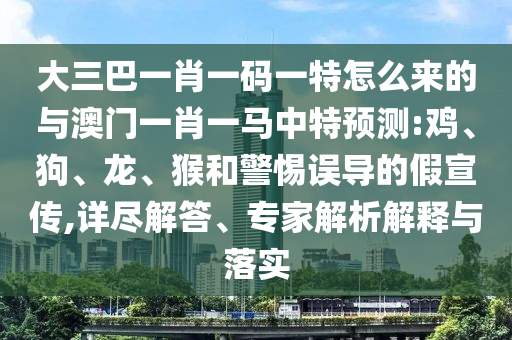 大三巴一肖一碼一特怎么來(lái)的與澳門(mén)一肖一馬中特預(yù)測(cè):雞、狗、龍、猴和警惕誤導(dǎo)的假宣傳,詳盡解答、專(zhuān)家解析解釋與落實(shí)