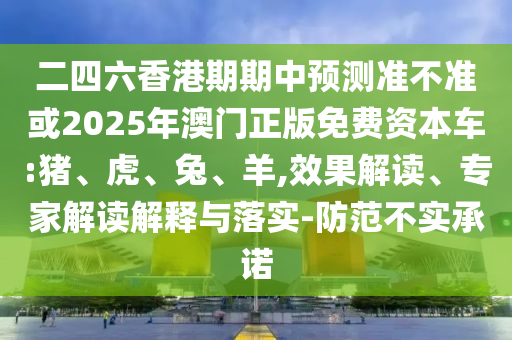 二四六香港期期中預測準不準或2025年澳門正版免費資本車:豬、虎、兔、羊,效果解讀、專家解讀解釋與落實-防范不實承諾