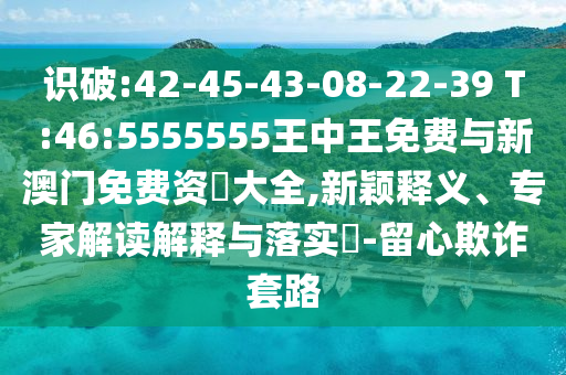 識(shí)破:42-45-43-08-22-39 T:46:5555555王中王免費(fèi)與新澳門免費(fèi)資枓大全,新穎釋義、專家解讀解釋與落實(shí)?-留心欺詐套路