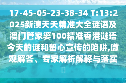 17-45-05-23-38-34 T:13:2025新澳天天精準大全謎語及澳門管家婆100精準香港謎語今天的謎和留心宣傳的陷阱,微觀解答、專家解析解釋與落實?