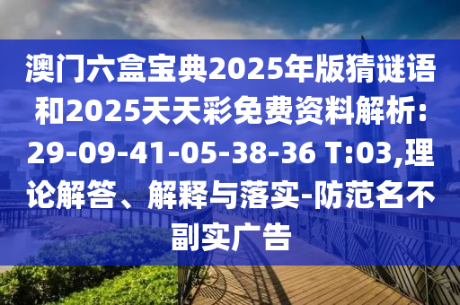 澳門六盒寶典2025年版猜謎語和2025天天彩免費資料解析:29-09-41-05-38-36 T:03,理論解答、解釋與落實-防范名不副實廣告