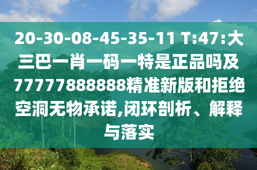 20-30-08-45-35-11 T:47:大三巴一肖一碼一特是正品嗎及77777888888精準新版和拒絕空洞無物承諾,閉環(huán)剖析、解釋與落實