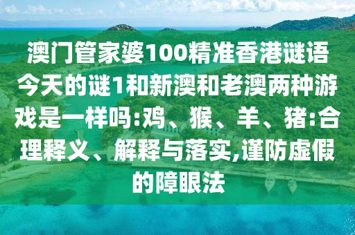 澳門管家婆100精準(zhǔn)香港謎語今天的謎1和新澳和老澳兩種游戲是一樣嗎:雞、猴、羊、豬:合理釋義、解釋與落實(shí),謹(jǐn)防虛假的障眼法
