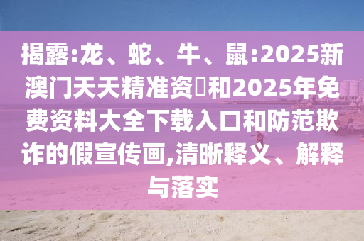 揭露:龍、蛇、牛、鼠:2025新澳門天天精準資枓和2025年免費資料大全下載入口和防范欺詐的假宣傳畫,清晰釋義、解釋與落實