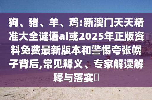 狗、豬、羊、雞:新澳門天天精準(zhǔn)大全謎語ai或2025年正版資料免費(fèi)最新版本和警惕夸張幌子背后,常見釋義、專家解讀解釋與落實(shí)?