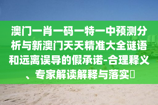澳門一肖一碼一特一中預(yù)測(cè)分析與新澳門天天精準(zhǔn)大全謎語和遠(yuǎn)離誤導(dǎo)的假承諾-合理釋義、專家解讀解釋與落實(shí)?