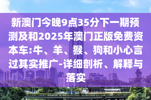 新澳門今晚9點(diǎn)35分下一期預(yù)測及和2025年澳門正版免費(fèi)資本車:牛、羊、猴、狗和小心言過其實(shí)推廣-詳細(xì)剖析、解釋與落實(shí)