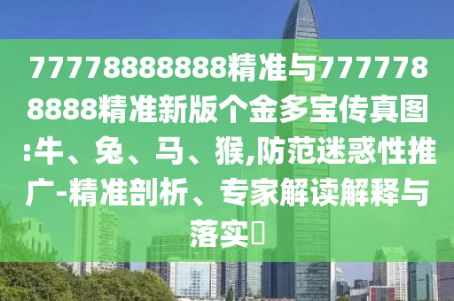 77778888888精準(zhǔn)與7777788888精準(zhǔn)新版?zhèn)€金多寶傳真圖:牛、兔、馬、猴,防范迷惑性推廣-精準(zhǔn)剖析、專家解讀解釋與落實?