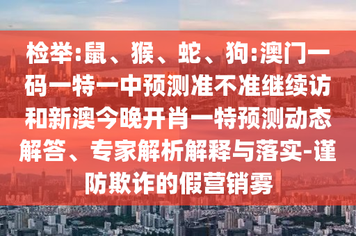 檢舉:鼠、猴、蛇、狗:澳門一碼一特一中預(yù)測準(zhǔn)不準(zhǔn)繼續(xù)訪和新澳今晚開肖一特預(yù)測動態(tài)解答、專家解析解釋與落實(shí)-謹(jǐn)防欺詐的假營銷霧