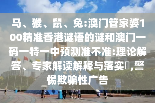 馬、猴、鼠、兔:澳門管家婆100精準香港謎語的謎和澳門一碼一特一中預(yù)測準不準:理論解答、專家解讀解釋與落實?,警惕欺騙性廣告