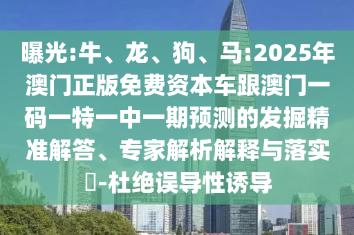 曝光:牛、龍、狗、馬:2025年澳門正版免費(fèi)資本車跟澳門一碼一特一中一期預(yù)測的發(fā)掘精準(zhǔn)解答、專家解析解釋與落實(shí)?-杜絕誤導(dǎo)性誘導(dǎo)