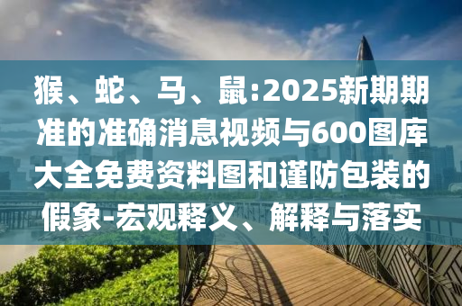 猴、蛇、馬、鼠:2025新期期準(zhǔn)的準(zhǔn)確消息視頻與600圖庫(kù)大全免費(fèi)資料圖和謹(jǐn)防包裝的假象-宏觀釋義、解釋與落實(shí)