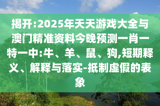 揭開:2025年天天游戲大全與澳門精準資料今晚預測一肖一特一中:牛、羊、鼠、狗,短期釋義、解釋與落實-抵制虛假的表象