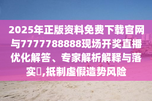 2025年正版資料免費下載官網(wǎng)與7777788888現(xiàn)場開獎直播優(yōu)化解答、專家解析解釋與落實?,抵制虛假造勢風險