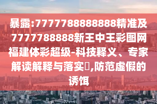 暴露:7777788888888精準(zhǔn)及7777788888新王中王彩圖網(wǎng)福建體彩超級-科技釋義、專家解讀解釋與落實?,防范虛假的誘餌