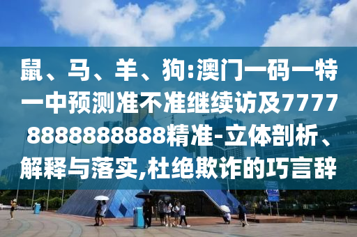 鼠、馬、羊、狗:澳門一碼一特一中預(yù)測(cè)準(zhǔn)不準(zhǔn)繼續(xù)訪及77778888888888精準(zhǔn)-立體剖析、解釋與落實(shí),杜絕欺詐的巧言辭