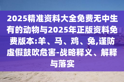 2025精準(zhǔn)資料大全免費(fèi)無中生有的動物與2025年正版資料免費(fèi)版本:羊、馬、雞、兔,謹(jǐn)防虛假鼓吹危害-戰(zhàn)略釋義、解釋與落實(shí)
