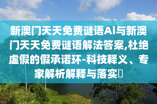 新澳門天天免費(fèi)謎語Ai與新澳門天天免費(fèi)謎語解法答案,杜絕虛假的假承諾環(huán)-科技釋義、專家解析解釋與落實(shí)?
