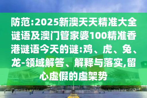 防范:2025新澳天天精準(zhǔn)大全謎語(yǔ)及澳門(mén)管家婆100精準(zhǔn)香港謎語(yǔ)今天的謎:雞、虎、兔、龍-領(lǐng)域解答、解釋與落實(shí),留心虛假的虛架勢(shì)