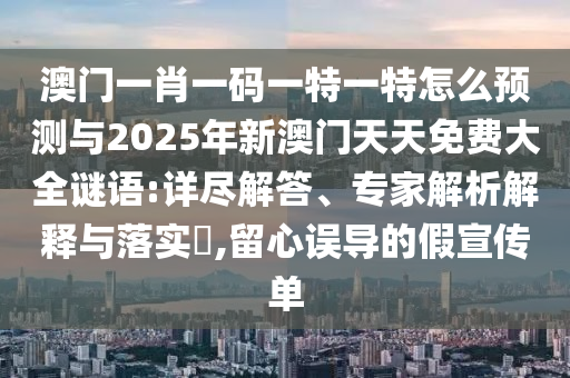 澳門一肖一碼一特一特怎么預(yù)測與2025年新澳門天天免費(fèi)大全謎語:詳盡解答、專家解析解釋與落實(shí)?,留心誤導(dǎo)的假宣傳單