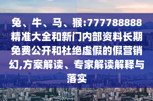 兔、牛、馬、猴:777788888精準(zhǔn)大全和新門內(nèi)部資料長期免費(fèi)公開和杜絕虛假的假營銷幻,方案解讀、專家解讀解釋與落實(shí)