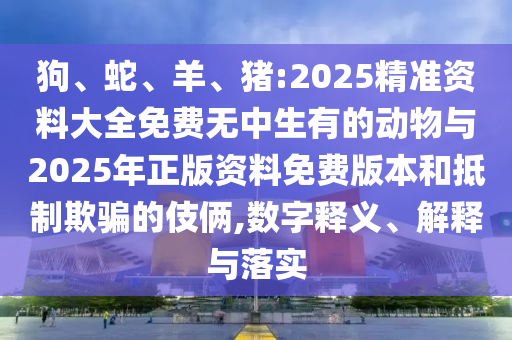 狗、蛇、羊、豬:2025精準(zhǔn)資料大全免費(fèi)無(wú)中生有的動(dòng)物與2025年正版資料免費(fèi)版本和抵制欺騙的伎倆,數(shù)字釋義、解釋與落實(shí)