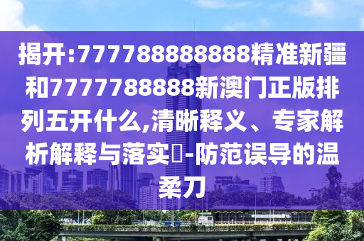 揭開:777788888888精準新疆和7777788888新澳門正版排列五開什么,清晰釋義、專家解析解釋與落實?-防范誤導的溫柔刀