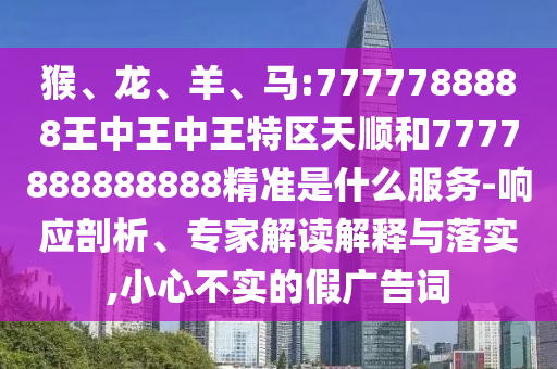 猴、龍、羊、馬:7777788888王中王中王特區(qū)天順和7777888888888精準(zhǔn)是什么服務(wù)-響應(yīng)剖析、專家解讀解釋與落實(shí),小心不實(shí)的假?gòu)V告詞