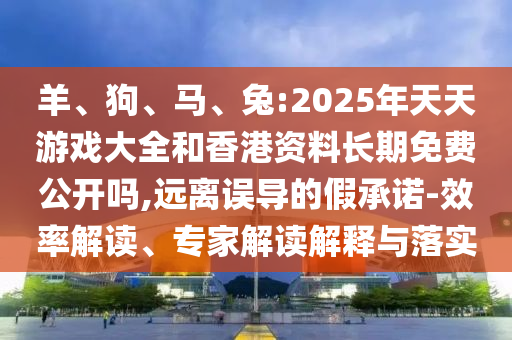 羊、狗、馬、兔:2025年天天游戲大全和香港資料長期免費公開嗎,遠離誤導的假承諾-效率解讀、專家解讀解釋與落實