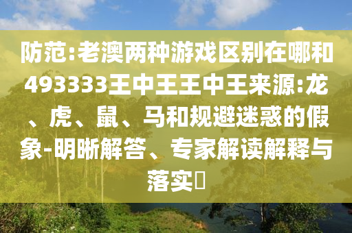 防范:老澳兩種游戲區(qū)別在哪和493333王中王王中王來源:龍、虎、鼠、馬和規(guī)避迷惑的假象-明晰解答、專家解讀解釋與落實(shí)?