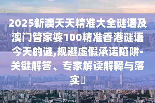 2025新澳天天精準(zhǔn)大全謎語及澳門管家婆100精準(zhǔn)香港謎語今天的謎,規(guī)避虛假承諾陷阱-關(guān)鍵解答、專家解讀解釋與落實(shí)?