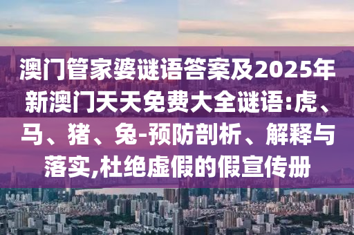 澳門(mén)管家婆謎語(yǔ)答案及2025年新澳門(mén)天天免費(fèi)大全謎語(yǔ):虎、馬、豬、兔-預(yù)防剖析、解釋與落實(shí),杜絕虛假的假宣傳冊(cè)