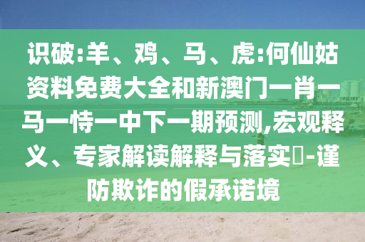 識破:羊、雞、馬、虎:何仙姑資料免費大全和新澳門一肖一馬一恃一中下一期預(yù)測,宏觀釋義、專家解讀解釋與落實?-謹(jǐn)防欺詐的假承諾境