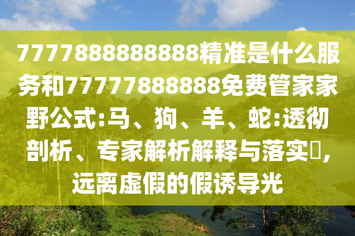 7777888888888精準(zhǔn)是什么服務(wù)和77777888888免費(fèi)管家家野公式:馬、狗、羊、蛇:透徹剖析、專家解析解釋與落實(shí)?,遠(yuǎn)離虛假的假誘導(dǎo)光