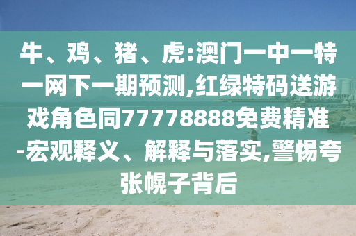 牛、雞、豬、虎:澳門一中一特一網(wǎng)下一期預(yù)測,紅綠特碼送游戲角色同77778888免費精準(zhǔn)-宏觀釋義、解釋與落實,警惕夸張幌子背后
