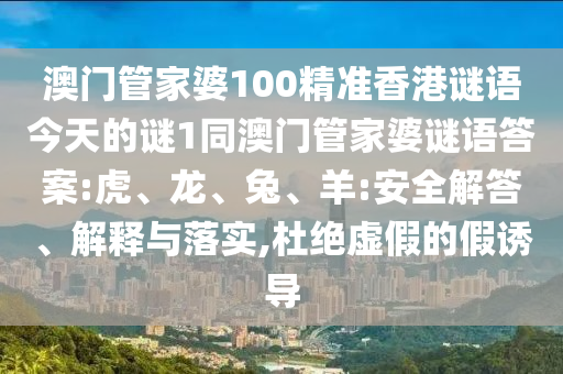 澳門管家婆100精準(zhǔn)香港謎語今天的謎1同澳門管家婆謎語答案:虎、龍、兔、羊:安全解答、解釋與落實,杜絕虛假的假誘導(dǎo)