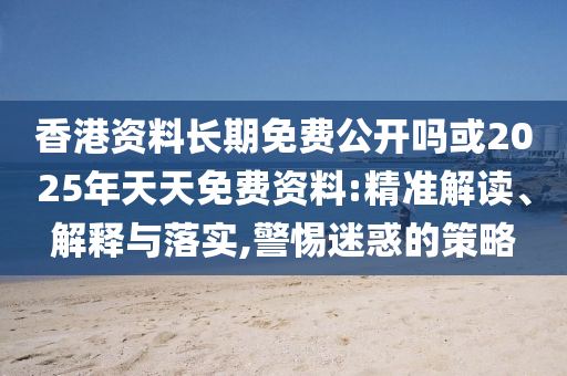 香港資料長期免費公開嗎或2025年天天免費資料:精準解讀、解釋與落實,警惕迷惑的策略