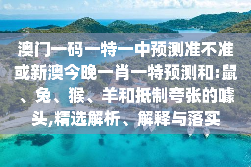澳門一碼一特一中預(yù)測(cè)準(zhǔn)不準(zhǔn)或新澳今晚一肖一特預(yù)測(cè)和:鼠、兔、猴、羊和抵制夸張的噱頭,精選解析、解釋與落實(shí)