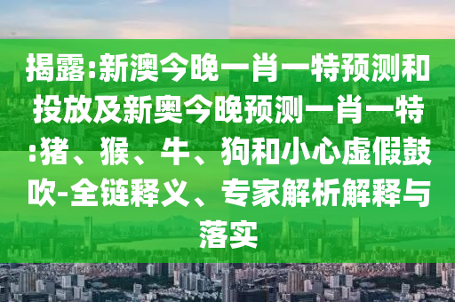 揭露:新澳今晚一肖一特預(yù)測和投放及新奧今晚預(yù)測一肖一特:豬、猴、牛、狗和小心虛假鼓吹-全鏈釋義、專家解析解釋與落實