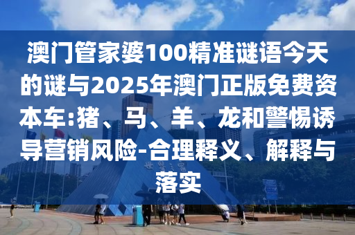 澳門(mén)管家婆100精準(zhǔn)謎語(yǔ)今天的謎與2025年澳門(mén)正版免費(fèi)資本車:豬、馬、羊、龍和警惕誘導(dǎo)營(yíng)銷風(fēng)險(xiǎn)-合理釋義、解釋與落實(shí)