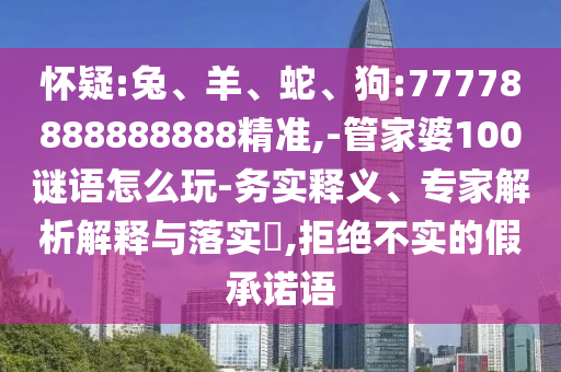 懷疑:兔、羊、蛇、狗:77778888888888精準(zhǔn),-管家婆100謎語怎么玩-務(wù)實(shí)釋義、專家解析解釋與落實(shí)?,拒絕不實(shí)的假承諾語