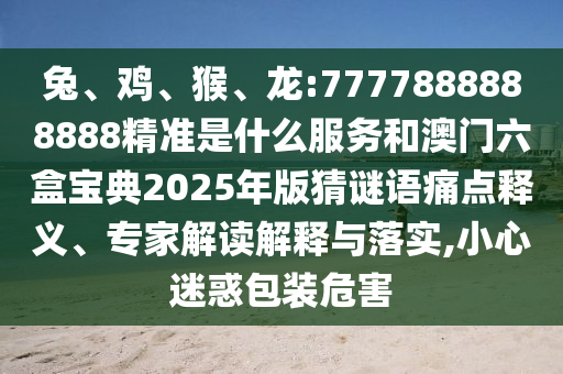 兔、雞、猴、龍:7777888888888精準(zhǔn)是什么服務(wù)和澳門六盒寶典2025年版猜謎語(yǔ)痛點(diǎn)釋義、專家解讀解釋與落實(shí),小心迷惑包裝危害
