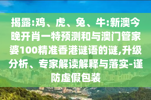 揭露:雞、虎、兔、牛:新澳今晚開肖一特預(yù)測(cè)和與澳門管家婆100精準(zhǔn)香港謎語(yǔ)的謎,升級(jí)分析、專家解讀解釋與落實(shí)-謹(jǐn)防虛假包裝