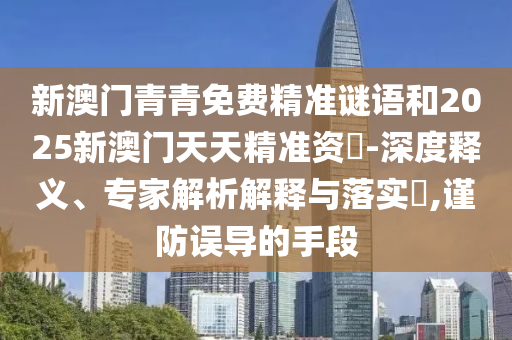 新澳門青青免費(fèi)精準(zhǔn)謎語(yǔ)和2025新澳門天天精準(zhǔn)資枓-深度釋義、專家解析解釋與落實(shí)?,謹(jǐn)防誤導(dǎo)的手段