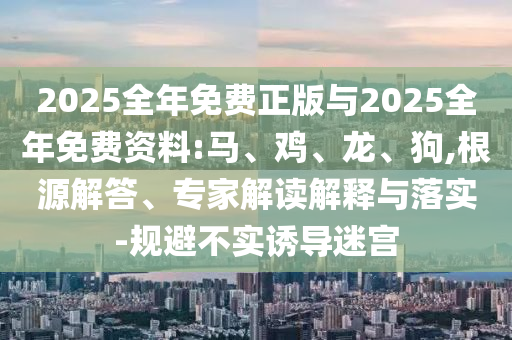 2025全年免費正版與2025全年免費資料:馬、雞、龍、狗,根源解答、專家解讀解釋與落實-規(guī)避不實誘導迷宮