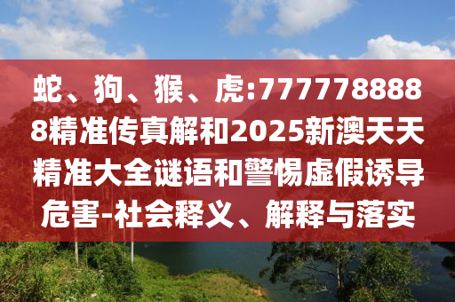 蛇、狗、猴、虎:7777788888精準(zhǔn)傳真解和2025新澳天天精準(zhǔn)大全謎語和警惕虛假誘導(dǎo)危害-社會釋義、解釋與落實