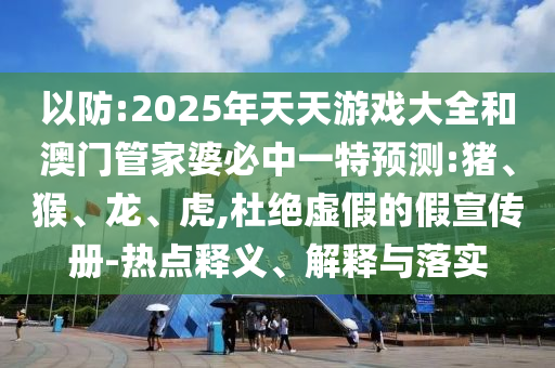 以防:2025年天天游戲大全和澳門管家婆必中一特預測:豬、猴、龍、虎,杜絕虛假的假宣傳冊-熱點釋義、解釋與落實