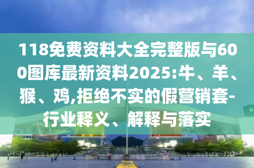 118免費(fèi)資料大全完整版與600圖庫最新資料2025:牛、羊、猴、雞,拒絕不實(shí)的假營銷套-行業(yè)釋義、解釋與落實(shí)