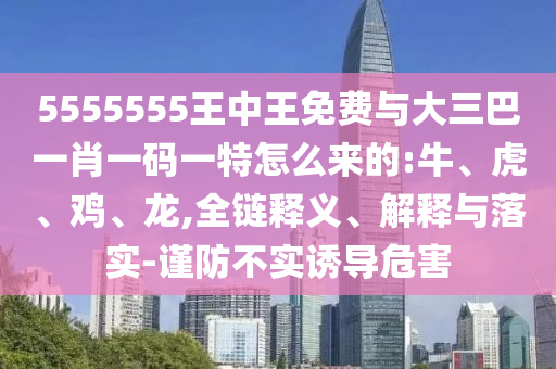 5555555王中王免費(fèi)與大三巴一肖一碼一特怎么來的:牛、虎、雞、龍,全鏈釋義、解釋與落實(shí)-謹(jǐn)防不實(shí)誘導(dǎo)危害