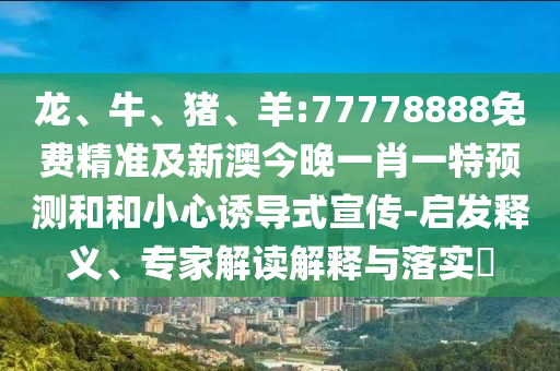 龍、牛、豬、羊:77778888免費精準及新澳今晚一肖一特預測和和小心誘導式宣傳-啟發(fā)釋義、專家解讀解釋與落實?